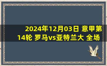 2024年12月03日 意甲第14轮 罗马vs亚特兰大 全场录像